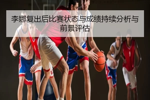 李娜复出后比赛状态与成绩持续分析与前景评估