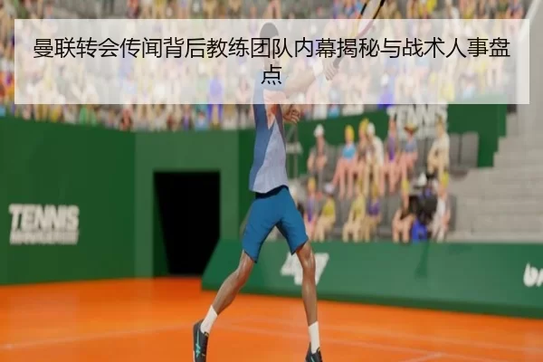 曼联转会传闻背后教练团队内幕揭秘与战术人事盘点